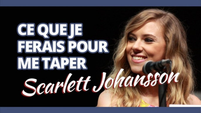 Top des trucs que je serais prêt à faire pour me taper Scarlett Johansson