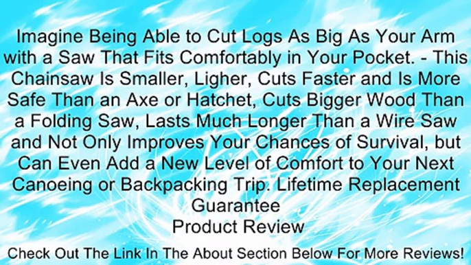 Imagine Being Able to Cut Logs As Big As Your Arm with a Saw That Fits Comfortably in Your Pocket. - This Chainsaw Is Smaller, Ligher, Cuts Faster and Is More Safe Than an Axe or Hatchet, Cuts Bigger Wood Than a Folding Saw, Lasts Much Longer Than a Wire