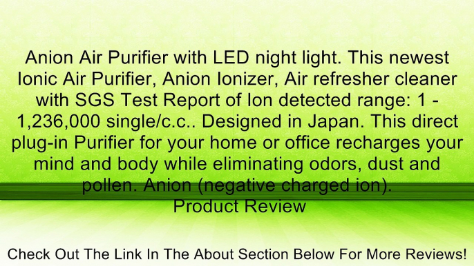 Anion Air Purifier with LED night light. This newest Ionic Air Purifier, Anion Ionizer, Air refresher cleaner with SGS Test Report of Ion detected range: 1 - 1,236,000 single/c.c.. Designed in Japan. This direct plug-in Purifier for your home or office re