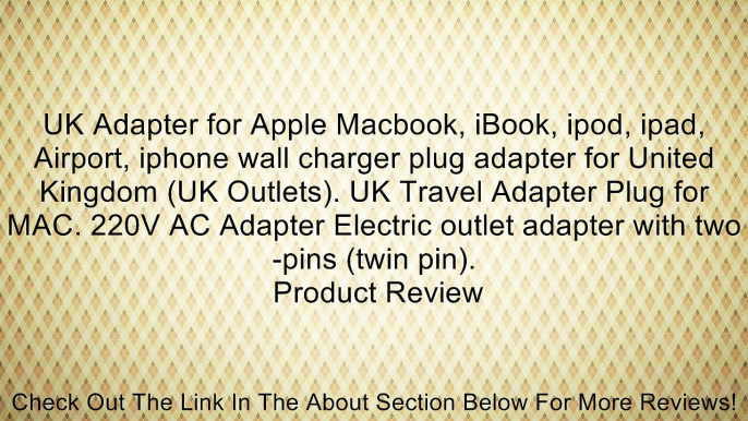 UK Adapter for Apple Macbook, iBook, ipod, ipad, Airport, iphone wall charger plug adapter for United Kingdom (UK Outlets). UK Travel Adapter Plug for MAC. 220V AC Adapter Electric outlet adapter with two-pins (twin pin). Review