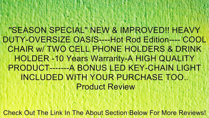 "SEASON SPECIAL" NEW & IMPROVED!! HEAVY DUTY-OVERSIZE OASIS----Hot Rod Edition---- COOL CHAIR w/ TWO CELL PHONE HOLDERS & DRINK HOLDER -10 Years Warranty-A HIGH QUALITY PRODUCT-------A BONUS LED KEY-CHAIN LIGHT INCLUDED WITH YOUR PURCHASE TOO.. Review