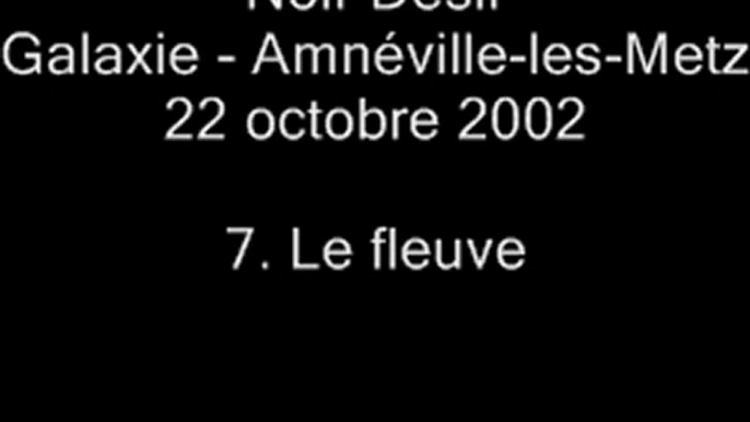 07. Le fleuve - NOIR DÉSIR au Galaxie d'Amnéville le 22 octobre 2002