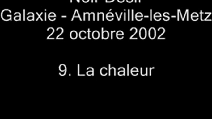 09. La chaleur - NOIR DÉSIR au Galaxie d'Amnéville le 22 octobre 2002