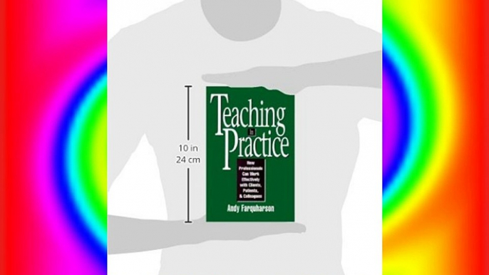 Teaching in Practice: How Professionals Can Work Effectively with Clients Patients and Colleagues