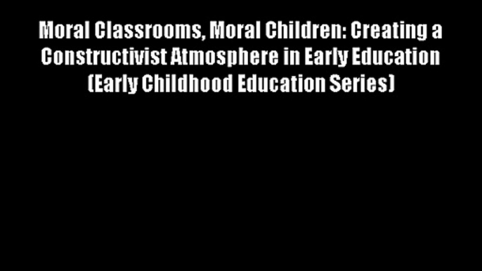 Moral Classrooms Moral Children: Creating a Constructivist Atmosphere in Early Education (Early