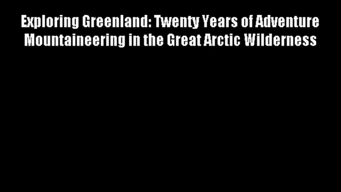 Exploring Greenland: Twenty Years of Adventure Mountaineering in the Great Arctic Wilderness