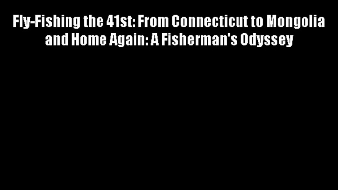 Fly-Fishing the 41st: From Connecticut to Mongolia and Home Again: A Fisherman's Odyssey FREE