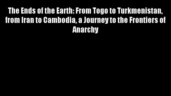 The Ends of the Earth: From Togo to Turkmenistan from Iran to Cambodia a Journey to the Frontiers