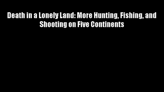 Death in a Lonely Land: More Hunting Fishing and Shooting on Five Continents Free Download