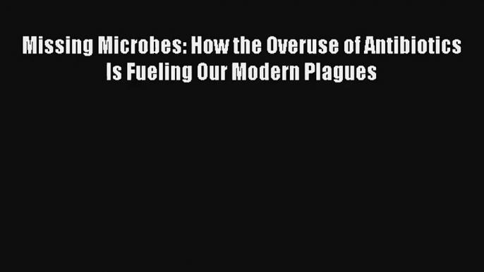 Read Missing Microbes: How the Overuse of Antibiotics Is Fueling Our Modern Plagues Book Download