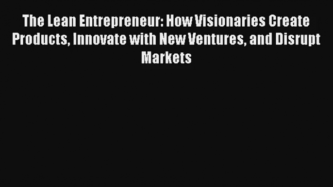 Read The Lean Entrepreneur: How Visionaries Create Products Innovate with New Ventures and