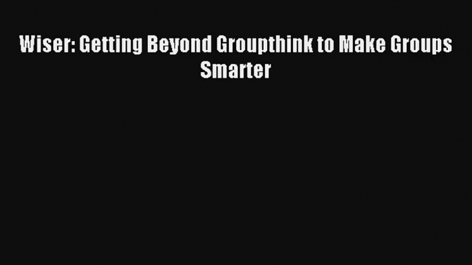 Read Wiser: Getting Beyond Groupthink to Make Groups Smarter Book Download Free