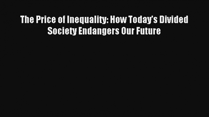 Read The Price of Inequality: How Today's Divided Society Endangers Our Future Book Download