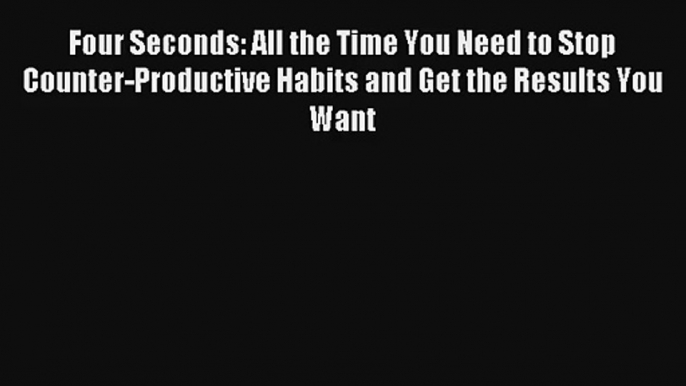 Read Four Seconds: All the Time You Need to Stop Counter-Productive Habits and Get the Results