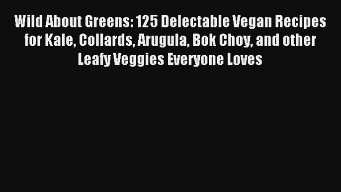 Read Wild About Greens: 125 Delectable Vegan Recipes for Kale Collards Arugula Bok Choy and