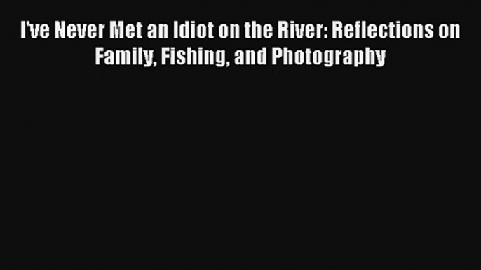 Read I've Never Met an Idiot on the River: Reflections on Family Fishing and Photography Book