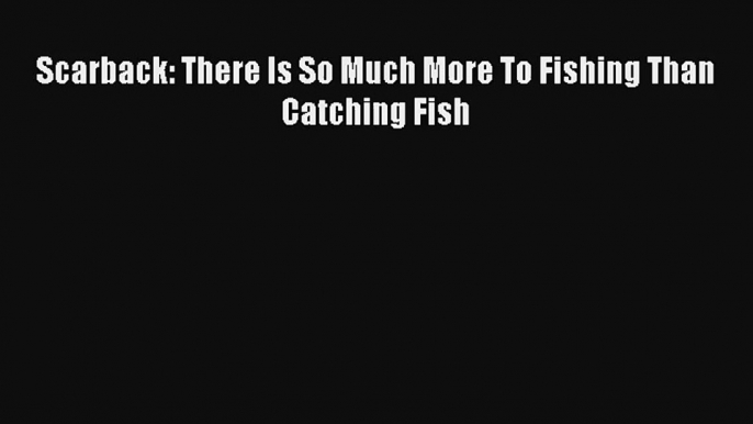 Read Scarback: There Is So Much More To Fishing Than Catching Fish Book Download Free