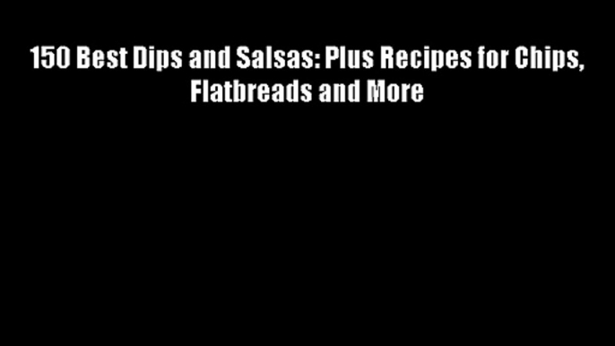 150 Best Dips and Salsas: Plus Recipes for Chips Flatbreads and More - FREE DOWNLOAD BOOK