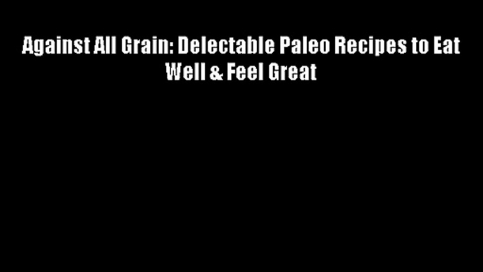 Best DonwloadAgainst All Grain: Delectable Paleo Recipes to Eat Well & Feel Great