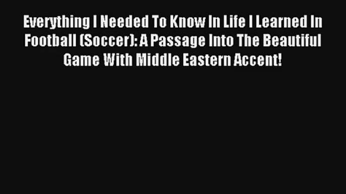 Everything I Needed To Know In Life I Learned In Football (Soccer): A Passage Into The Beautiful