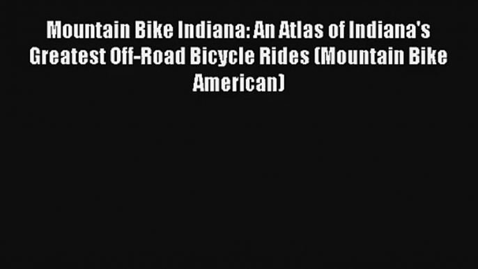 Mountain Bike Indiana: An Atlas of Indiana's Greatest Off-Road Bicycle Rides (Mountain Bike