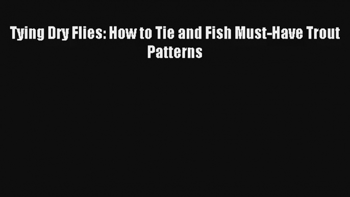 Tying Dry Flies: How to Tie and Fish Must-Have Trout Patterns Read Online Free