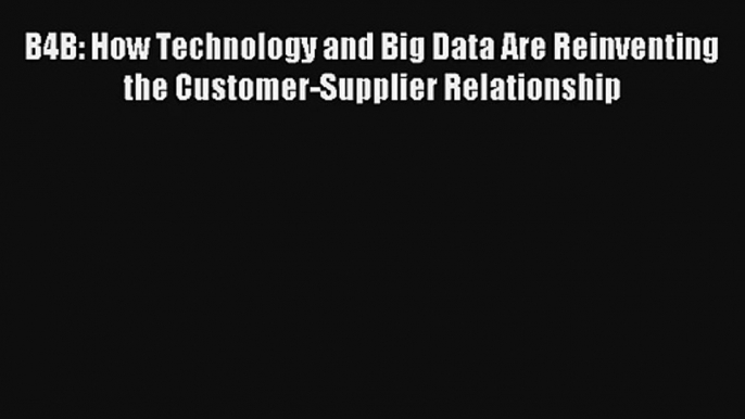 B4B: How Technology and Big Data Are Reinventing the Customer-Supplier Relationship Livre Télécharger