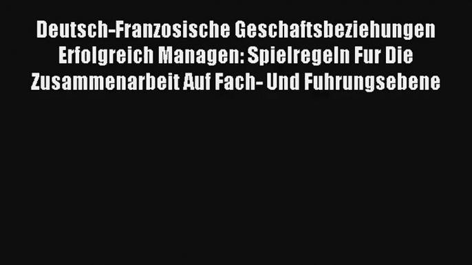 Deutsch-Franzosische Geschaftsbeziehungen Erfolgreich Managen: Spielregeln Fur Die Zusammenarbeit