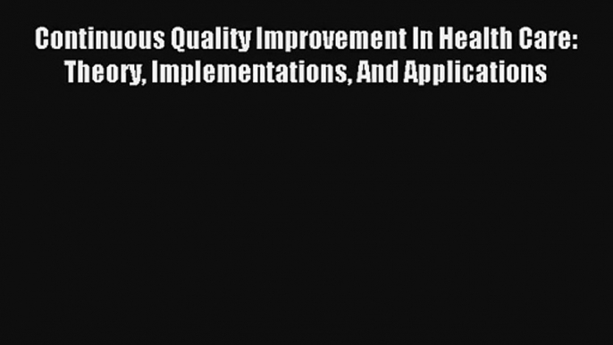 Read Continuous Quality Improvement In Health Care: Theory Implementations And Applications