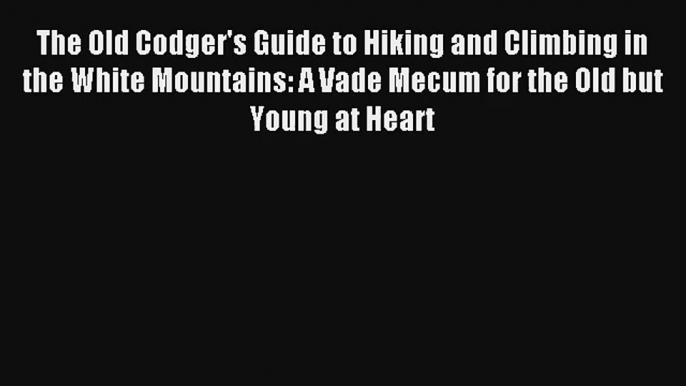 The Old Codger's Guide to Hiking and Climbing in the White Mountains: A Vade Mecum for the