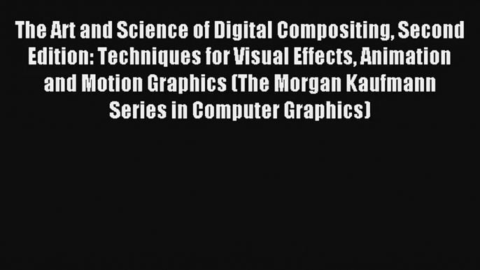 The Art and Science of Digital Compositing Second Edition: Techniques for Visual Effects Animation