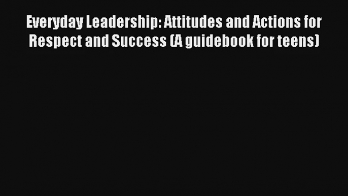 Everyday Leadership: Attitudes and Actions for Respect and Success (A guidebook for teens)