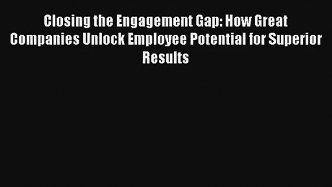 Closing the Engagement Gap: How Great Companies Unlock Employee Potential for Superior Results