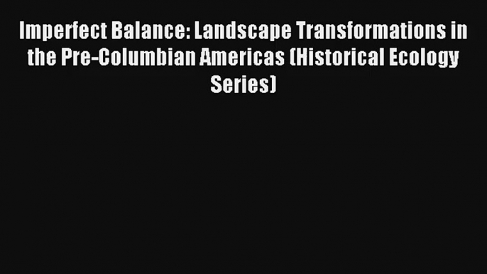 Imperfect Balance: Landscape Transformations in the Pre-Columbian Americas (Historical Ecology