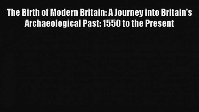 The Birth of Modern Britain: A Journey into Britain's Archaeological Past: 1550 to the Present