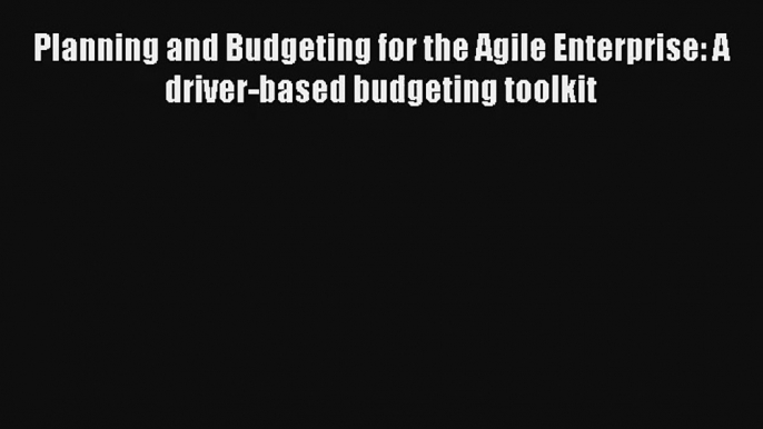 Planning and Budgeting for the Agile Enterprise: A driver-based budgeting toolkit Free