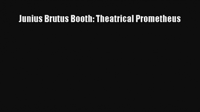 Junius Brutus Booth: Theatrical Prometheus Online