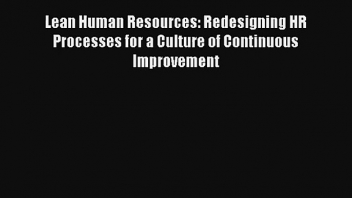 Lean Human Resources: Redesigning HR Processes for a Culture of Continuous Improvement Read