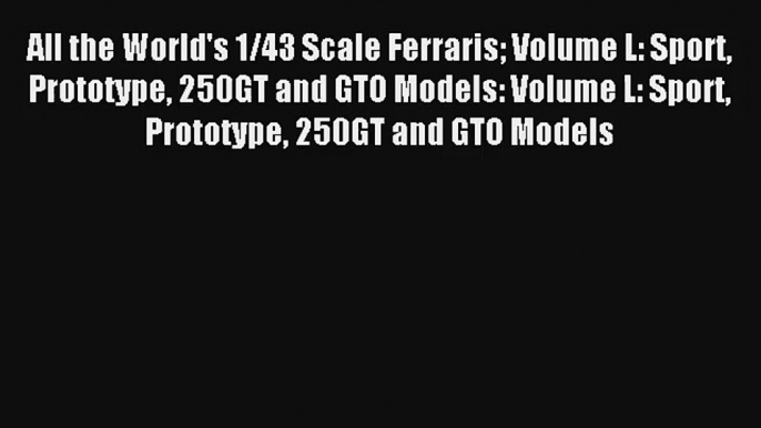 All the World's 1/43 Scale Ferraris Volume L: Sport Prototype 250GT and GTO Models: Volume