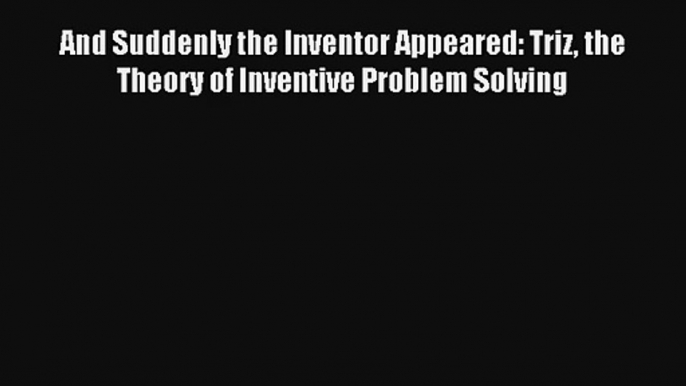 And Suddenly the Inventor Appeared: Triz the Theory of Inventive Problem Solving Read Online