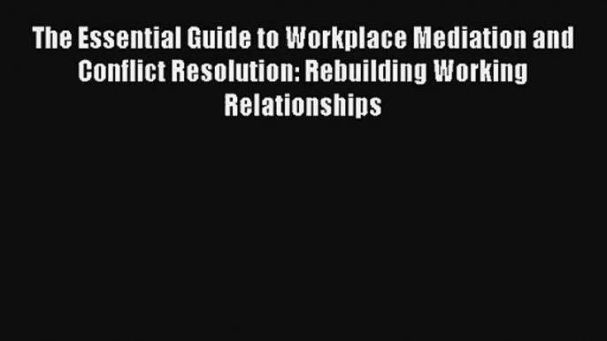 The Essential Guide to Workplace Mediation and Conflict Resolution: Rebuilding Working Relationships