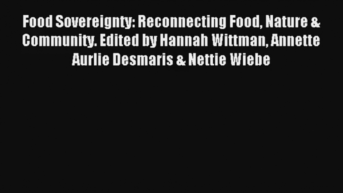 Food Sovereignty: Reconnecting Food Nature & Community. Edited by Hannah Wittman Annette Aurlie