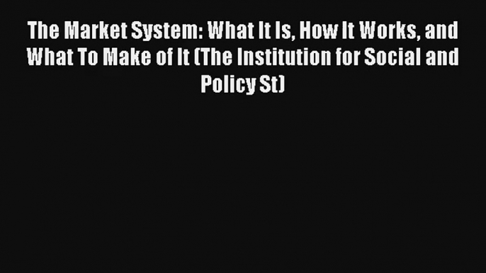 The Market System: What It Is How It Works and What To Make of It (The Institution for Social