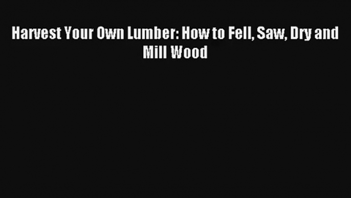 Harvest Your Own Lumber: How to Fell Saw Dry and Mill Wood Read Online Free