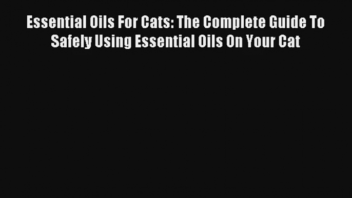 Read Essential Oils For Cats: The Complete Guide To Safely Using Essential Oils On Your Cat