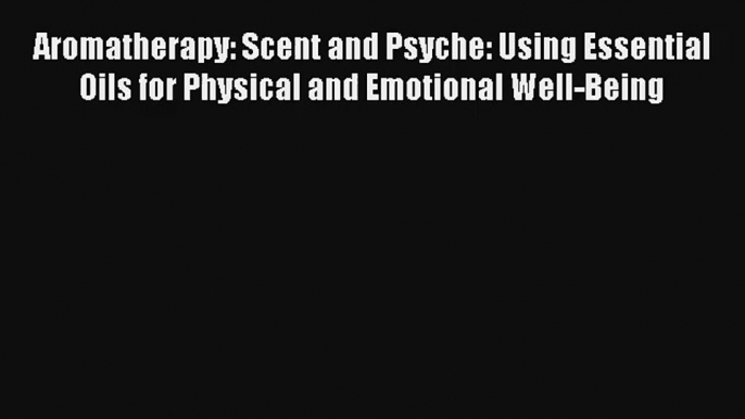 Read Aromatherapy: Scent and Psyche: Using Essential Oils for Physical and Emotional Well-Being