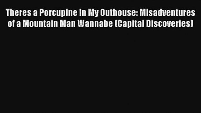 Theres a Porcupine in My Outhouse: Misadventures of a Mountain Man Wannabe (Capital Discoveries)