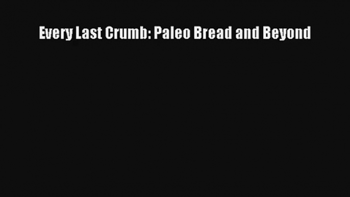 Read Every Last Crumb: Paleo Bread and Beyond PDF Free