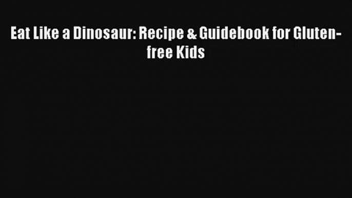 Read Eat Like a Dinosaur: Recipe & Guidebook for Gluten-free Kids PDF Online