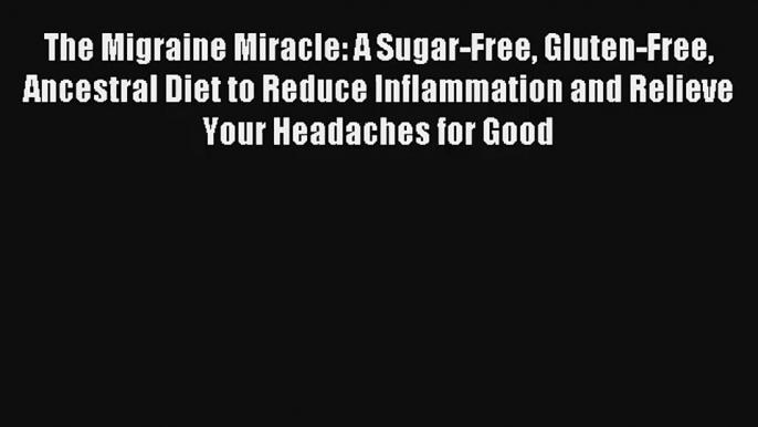 Read The Migraine Miracle: A Sugar-Free Gluten-Free Ancestral Diet to Reduce Inflammation and